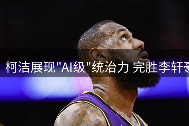 柯洁展现"AI级"统治力 完胜李轩豪挺进王中王围棋决赛