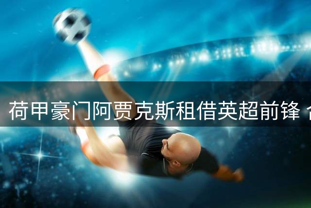 荷甲豪门阿贾克斯租借英超前锋 合约暗藏重磅条款
