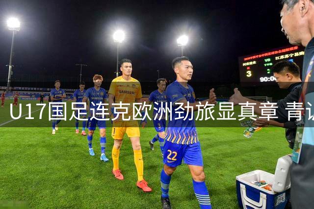 U17国足连克欧洲劲旅显真章 青训体系蜕变初现端倪